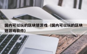 国内可以玩的区块链游戏（国内可以玩的区块链游戏软件）