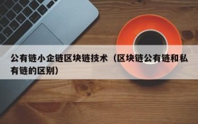公有链小企链区块链技术（区块链公有链和私有链的区别）