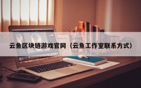 云鱼区块链游戏官网（云鱼工作室联系方式）