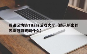 腾讯区块链TBaas游戏大厅（腾讯新出的区块链游戏叫什么）