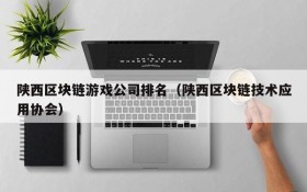陕西区块链游戏公司排名（陕西区块链技术应用协会）