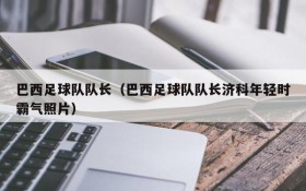 巴西足球队队长（巴西足球队队长济科年轻时霸气照片）