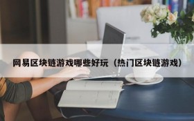 网易区块链游戏哪些好玩（热门区块链游戏）