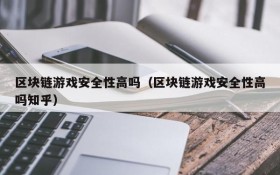 区块链游戏安全性高吗（区块链游戏安全性高吗知乎）
