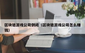 区块链游戏公司倒闭（区块链游戏公司怎么赚钱）