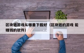 区块链游戏从哪里下载好（区块链的游戏 能赚钱的软件）