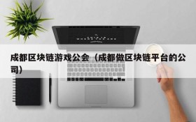 成都区块链游戏公会（成都做区块链平台的公司）