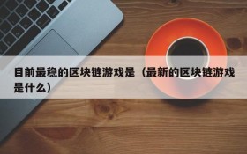目前最稳的区块链游戏是（最新的区块链游戏是什么）