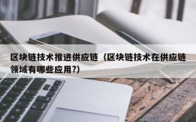 区块链技术推进供应链（区块链技术在供应链领域有哪些应用?）