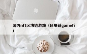 国内nft区块链游戏（区块链gamefi）