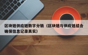 区块链供应链数字分销（区块链与供应链结合确保信息记录真实）