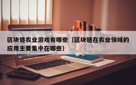 区块链农业游戏有哪些（区块链在农业领域的应用主要集中在哪些）