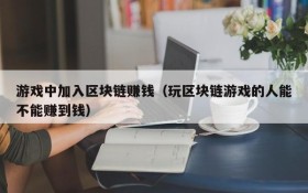 游戏中加入区块链赚钱（玩区块链游戏的人能不能赚到钱）