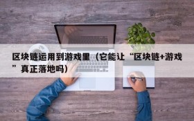 区块链运用到游戏里（它能让“区块链+游戏”真正落地吗）