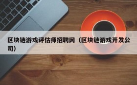 区块链游戏评估师招聘网（区块链游戏开发公司）
