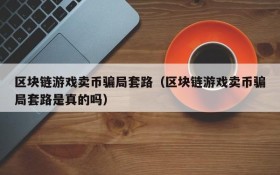 区块链游戏卖币骗局套路（区块链游戏卖币骗局套路是真的吗）
