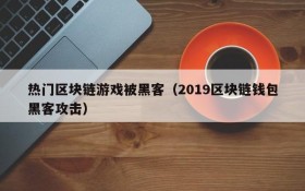 热门区块链游戏被黑客（2019区块链钱包黑客攻击）