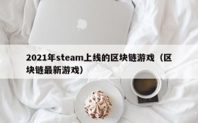 2021年steam上线的区块链游戏（区块链最新游戏）
