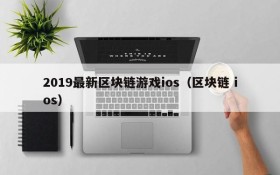 2019最新区块链游戏ios（区块链 ios）
