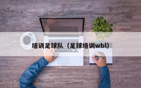 培训足球队（足球培训wbl）