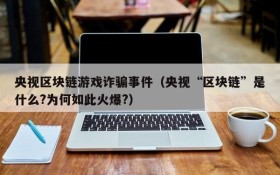 央视区块链游戏诈骗事件（央视“区块链”是什么?为何如此火爆?）
