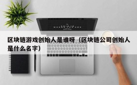 区块链游戏创始人是谁呀（区块链公司创始人是什么名字）
