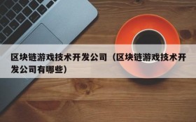 区块链游戏技术开发公司（区块链游戏技术开发公司有哪些）
