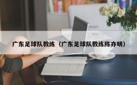 广东足球队教练（广东足球队教练陈亦明）
