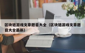 区块链游戏文章题目大全（区块链游戏文章题目大全最新）