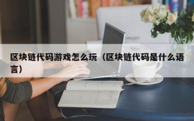 区块链代码游戏怎么玩（区块链代码是什么语言）