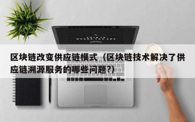区块链改变供应链模式（区块链技术解决了供应链溯源服务的哪些问题?）