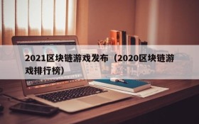 2021区块链游戏发布（2020区块链游戏排行榜）