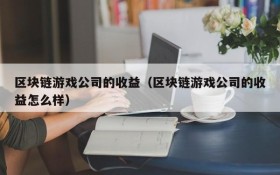 区块链游戏公司的收益（区块链游戏公司的收益怎么样）