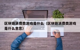 区块链消费类游戏是什么（区块链消费类游戏是什么意思）