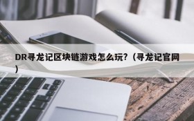 DR寻龙记区块链游戏怎么玩?（寻龙记官网）