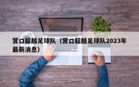 营口超越足球队（营口超越足球队2023年最新消息）