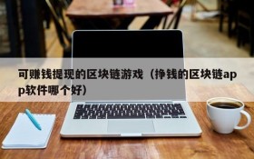可赚钱提现的区块链游戏（挣钱的区块链app软件哪个好）