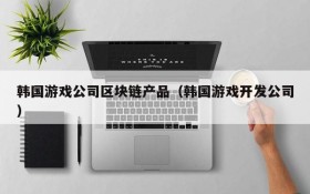 韩国游戏公司区块链产品（韩国游戏开发公司）