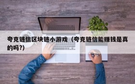 夸克链信区块链小游戏（夸克链信能赚钱是真的吗?）