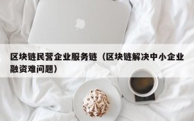 区块链民营企业服务链（区块链解决中小企业融资难问题）