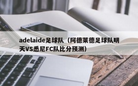 adelaide足球队（阿德莱德足球队明天VS悉尼FC队比分预测）