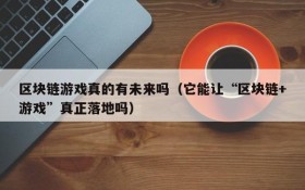 区块链游戏真的有未来吗（它能让“区块链+游戏”真正落地吗）