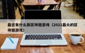 最近有什么新区块链游戏（2021最火的区块链游戏）