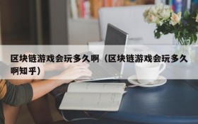 区块链游戏会玩多久啊（区块链游戏会玩多久啊知乎）