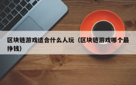区块链游戏适合什么人玩（区块链游戏哪个最挣钱）