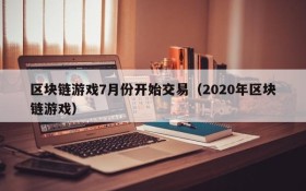 区块链游戏7月份开始交易（2020年区块链游戏）