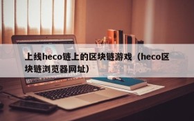 上线heco链上的区块链游戏（heco区块链浏览器网址）