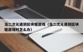 当二次元遇到区块链游戏（当二次元遇到区块链游戏时怎么办）