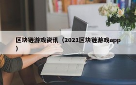区块链游戏资讯（2021区块链游戏app）