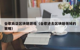 谷歌商店区块链游戏（谷歌进去区块链领域的策略）